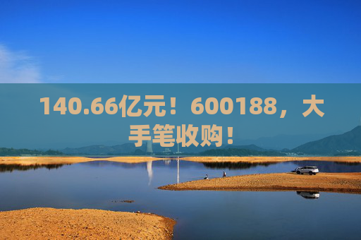140.66亿元！600188，大手笔收购！  第1张