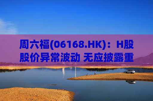 周六福(06168.HK)：H股股价异常波动 无应披露重大信息  第1张