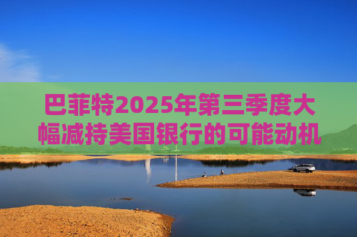 巴菲特2025年第三季度大幅减持美国银行的可能动机