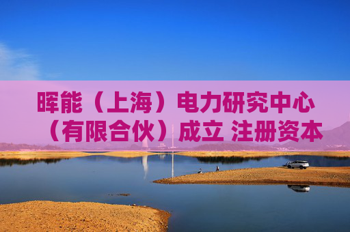 晖能（上海）电力研究中心（有限合伙）成立 注册资本10万人民币