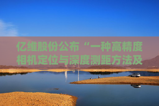 亿维股份公布“一种高精度相机定位与深度测距方法及系统”专利  第1张