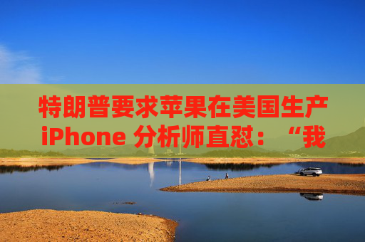 特朗普要求苹果在美国生产iPhone 分析师直怼：“我觉得这行不通”