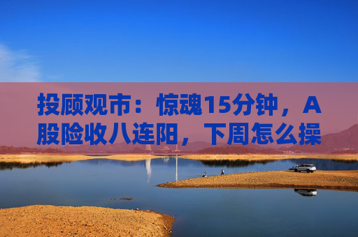 投顾观市：惊魂15分钟，A股险收八连阳，下周怎么操作？