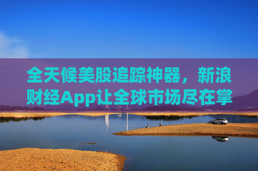 全天候美股追踪神器，新浪财经App让全球市场尽在掌握  第1张