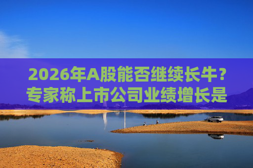 2026年A股能否继续长牛？专家称上市公司业绩增长是关键