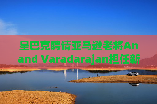星巴克聘请亚马逊老将Anand Varadarajan担任新任首席技术官  第1张