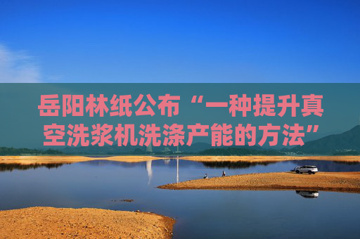 岳阳林纸公布“一种提升真空洗浆机洗涤产能的方法”专利