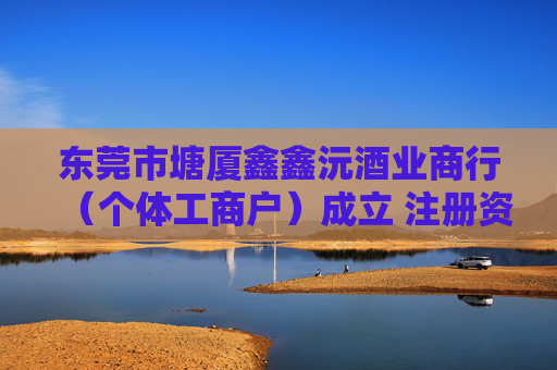 东莞市塘厦鑫鑫沅酒业商行（个体工商户）成立 注册资本1万人民币