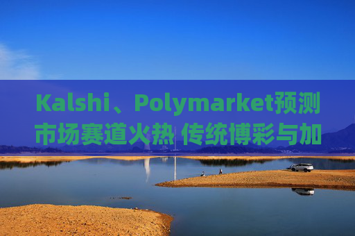 Kalshi、Polymarket预测市场赛道火热 传统博彩与加密平台扎堆入局