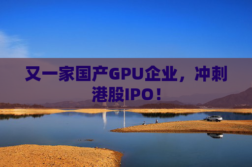 又一家国产GPU企业，冲刺港股IPO！