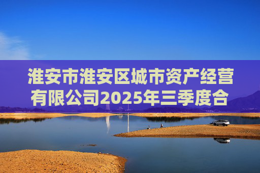 淮安市淮安区城市资产经营有限公司2025年三季度合并及母公司财务报表