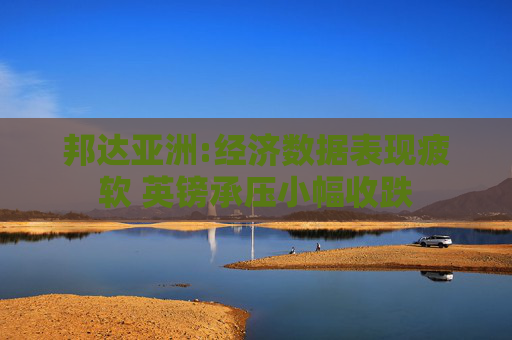 邦达亚洲:经济数据表现疲软 英镑承压小幅收跌