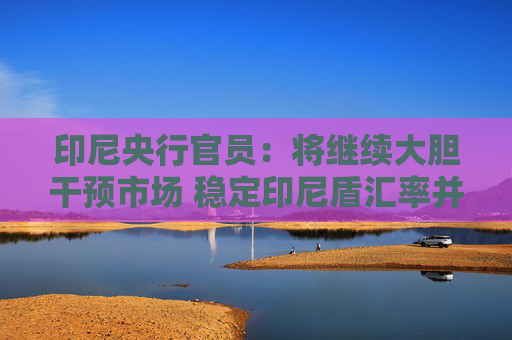 印尼央行官员：将继续大胆干预市场 稳定印尼盾汇率并维持投资者信心