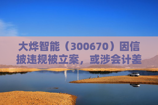 大烨智能（300670）因信披违规被立案，或涉会计差错，投资者或可索赔