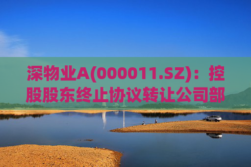 深物业A(000011.SZ)：控股股东终止协议转让公司部分股份