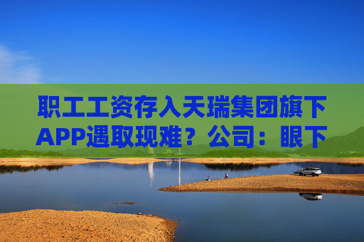 职工工资存入天瑞集团旗下APP遇取现难？公司：眼下账上没有钱
