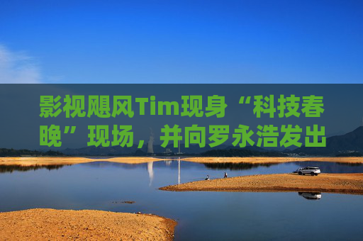 影视飓风Tim现身“科技春晚”现场，并向罗永浩发出“雪原求生”邀请