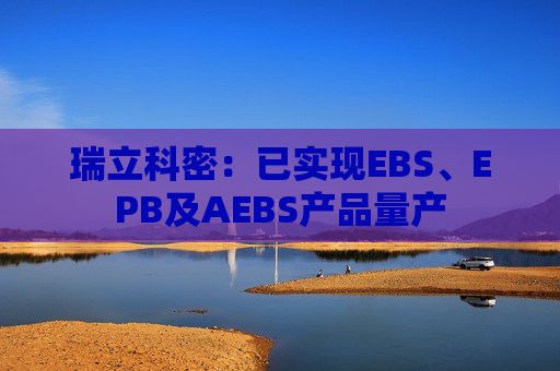 瑞立科密：已实现EBS、EPB及AEBS产品量产