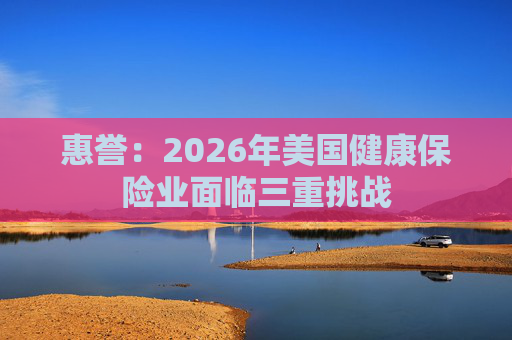 惠誉：2026年美国健康保险业面临三重挑战