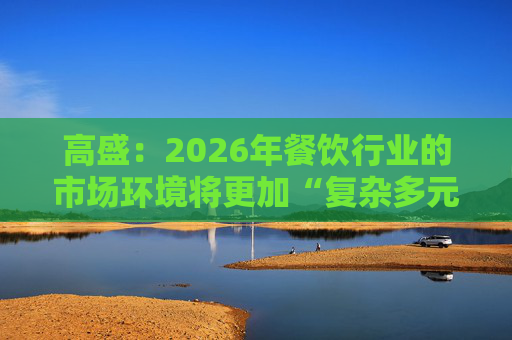 高盛：2026年餐饮行业的市场环境将更加“复杂多元”