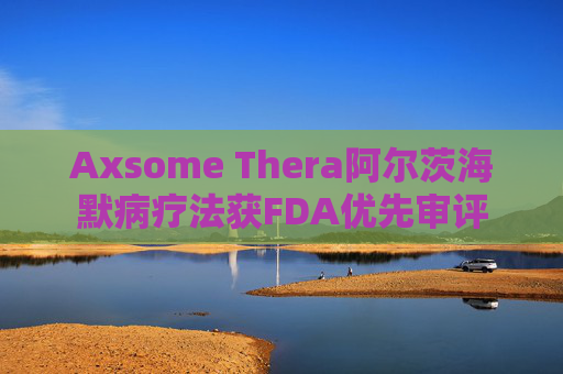 Axsome Thera阿尔茨海默病疗法获FDA优先审评