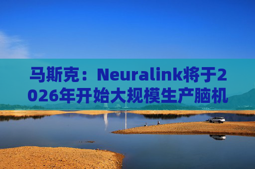 马斯克：Neuralink将于2026年开始大规模生产脑机接口设备