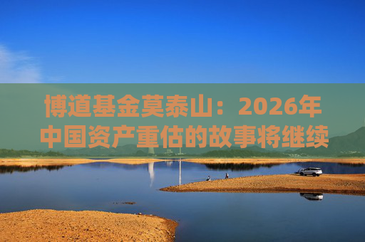 博道基金莫泰山：2026年中国资产重估的故事将继续演绎