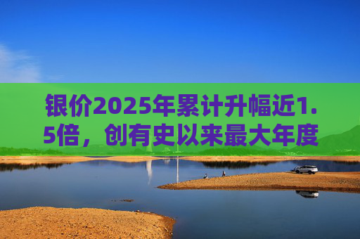银价2025年累计升幅近1.5倍，创有史以来最大年度升幅