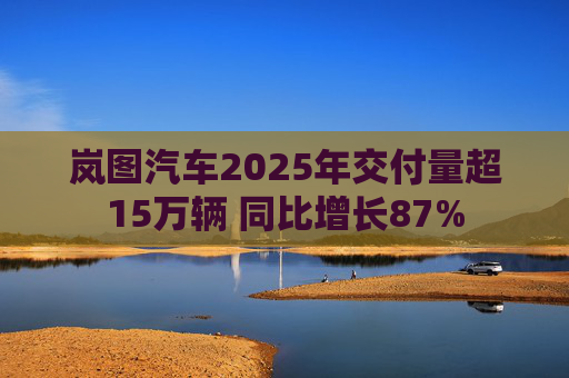 岚图汽车2025年交付量超15万辆 同比增长87%