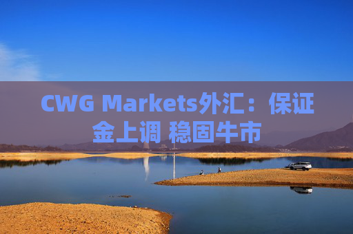 CWG Markets外汇：保证金上调 稳固牛市