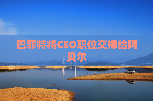 巴菲特将CEO职位交棒给阿贝尔