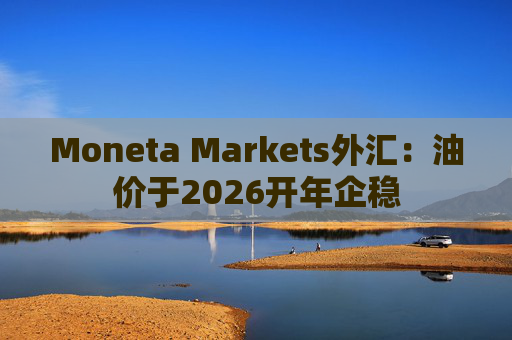 Moneta Markets外汇：油价于2026开年企稳