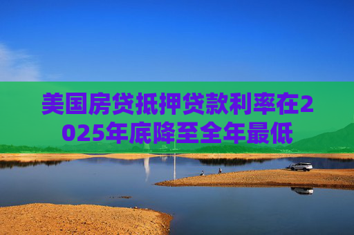 美国房贷抵押贷款利率在2025年底降至全年最低