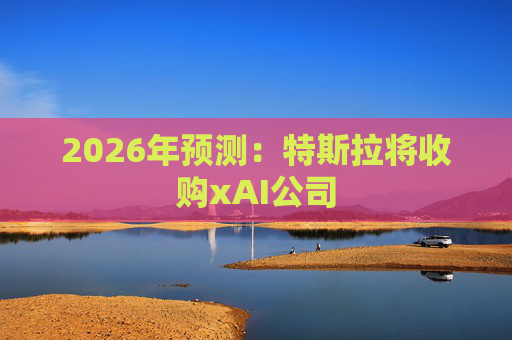 2026年预测：特斯拉将收购xAI公司