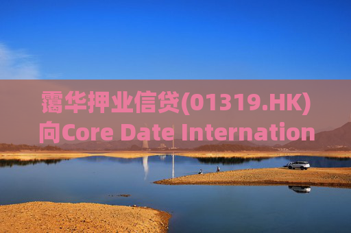 霭华押业信贷(01319.HK)向Core Date International Limited提供5500万港元贷款 第1张 霭华押业信贷(01319.HK)向Core Date International Limited提供5500万港元贷款 第1张