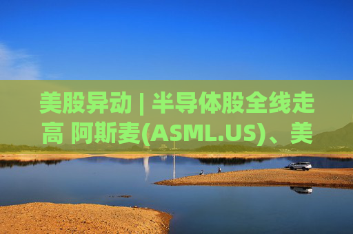 美股异动 | 半导体股全线走高 阿斯麦(ASML.US)、美光科技(MU.US)齐创历史新高