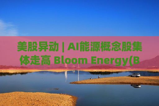 美股异动 | AI能源概念股集体走高 Bloom Energy(BE.US)涨超8%