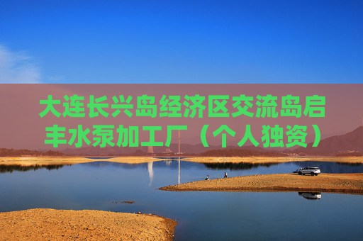 大连长兴岛经济区交流岛启丰水泵加工厂（个人独资）成立 注册资本100万人民币