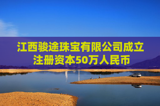 江西骏途珠宝有限公司成立 注册资本50万人民币