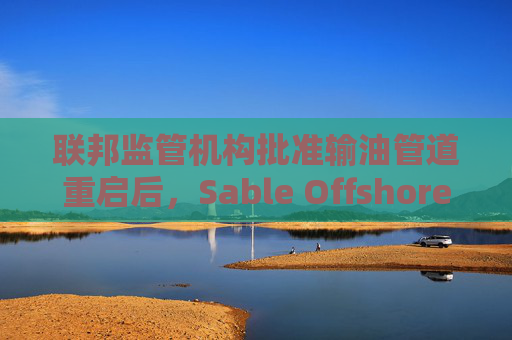 联邦监管机构批准输油管道重启后，Sable Offshore股价重挫