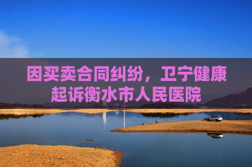 因买卖合同纠纷，卫宁健康起诉衡水市人民医院
