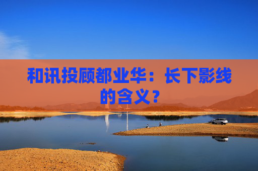 和讯投顾都业华：长下影线的含义？  第1张