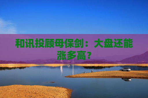 和讯投顾母保剑：大盘还能涨多高？