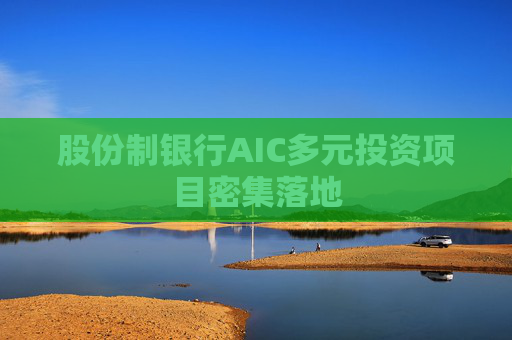 股份制银行AIC多元投资项目密集落地