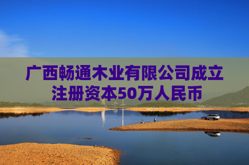 广西畅通木业有限公司成立 注册资本50万人民币