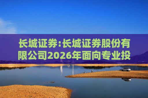 长城证券:长城证券股份有限公司2026年面向专业投资者公开发行公司债券（第一期）票面利率公告