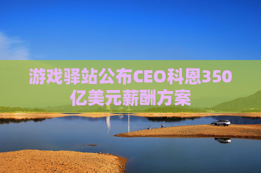 游戏驿站公布CEO科恩350亿美元薪酬方案  第1张
