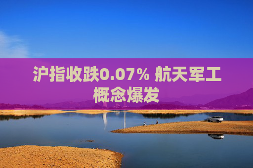 沪指收跌0.07% 航天军工概念爆发