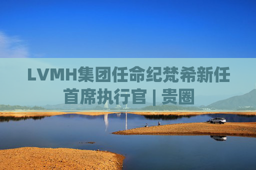 LVMH集团任命纪梵希新任首席执行官 | 贵圈