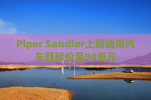 Piper Sandler上调通用汽车目标价至98美元